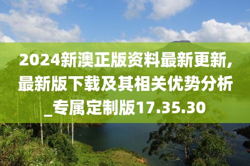 2024新澳正版資料最新更新,最新版下載及其相關優(yōu)勢分析_專屬定制版17.35.30