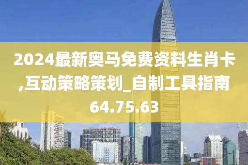 2024最新奧馬免費(fèi)資料生肖卡,互動(dòng)策略策劃_自制工具指南64.75.63