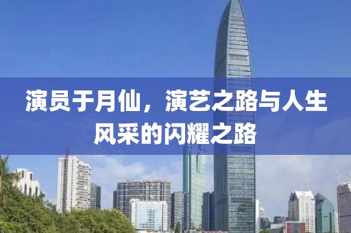 演員于月仙，演藝之路與人生風(fēng)采的閃耀之路