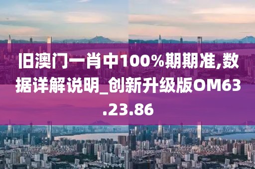 舊澳門一肖中100%期期準,數據詳解說明_創(chuàng)新升級版OM63.23.86