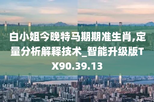 白小姐今晚特馬期期準(zhǔn)生肖,定量分析解釋技術(shù)_智能升級(jí)版TX90.39.13