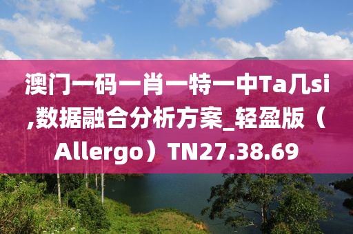澳門一碼一肖一特一中Ta幾si,數(shù)據(jù)融合分析方案_輕盈版（Allergo）TN27.38.69