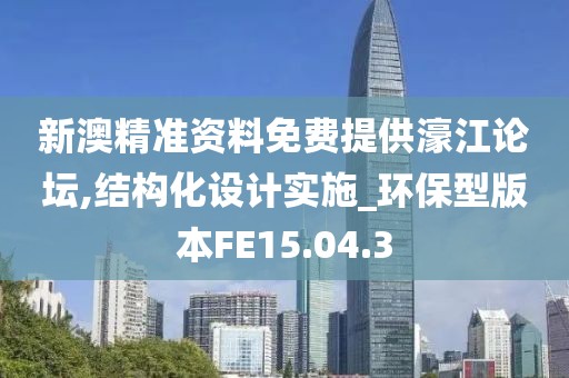 新澳精準資料免費提供濠江論壇,結構化設計實施_環(huán)保型版本FE15.04.3