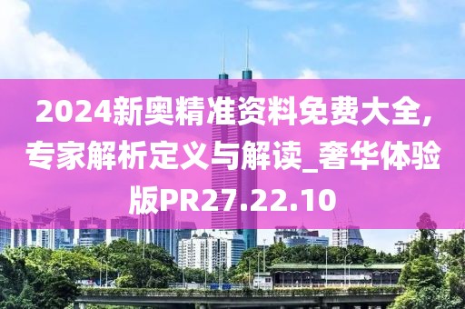 2024新奧精準(zhǔn)資料免費大全,專家解析定義與解讀_奢華體驗版PR27.22.10