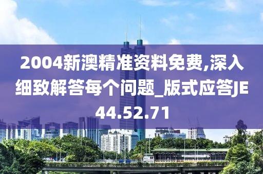 2004新澳精準資料免費,深入細致解答每個問題_版式應(yīng)答JE44.52.71