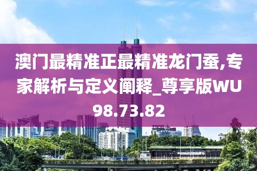 澳門最精準(zhǔn)正最精準(zhǔn)龍門蠶,專家解析與定義闡釋_尊享版WU98.73.82