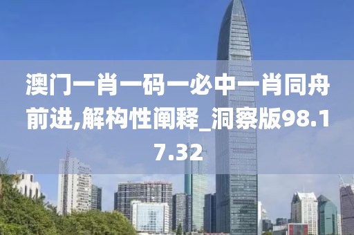 澳門一肖一碼一必中一肖同舟前進,解構(gòu)性闡釋_洞察版98.17.32