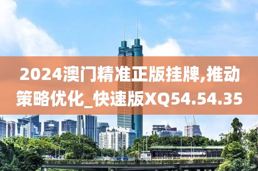 2024澳門精準(zhǔn)正版掛牌,推動(dòng)策略優(yōu)化_快速版XQ54.54.35