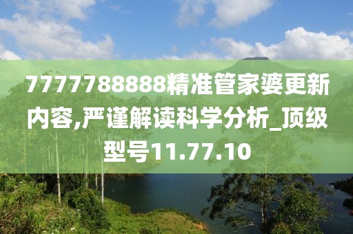 7777788888精準管家婆更新內容,嚴謹解讀科學分析_頂級型號11.77.10