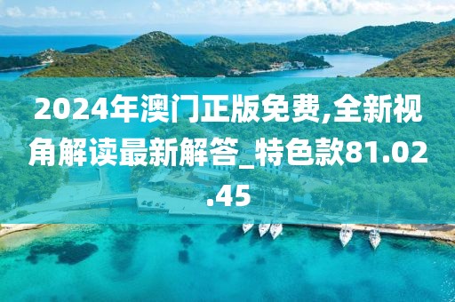 2024年澳門正版免費,全新視角解讀最新解答_特色款81.02.45