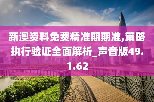 新澳資料免費(fèi)精準(zhǔn)期期準(zhǔn),策略執(zhí)行驗(yàn)證全面解析_聲音版49.1.62