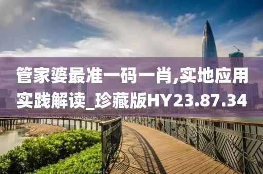 管家婆最準(zhǔn)一碼一肖,實(shí)地應(yīng)用實(shí)踐解讀_珍藏版HY23.87.34