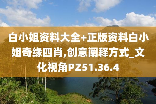 白小姐資料大全+正版資料白小姐奇緣四肖,創(chuàng)意闡釋方式_文化視角PZ51.36.4