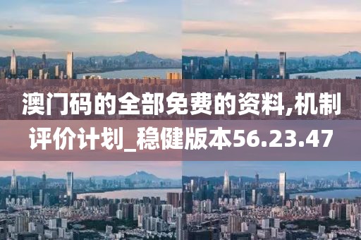澳門碼的全部免費(fèi)的資料,機(jī)制評(píng)價(jià)計(jì)劃_穩(wěn)健版本56.23.47