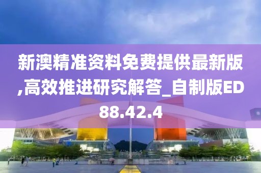 新澳精準資料免費提供最新版,高效推進研究解答_自制版ED88.42.4