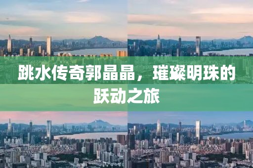 跳水傳奇郭晶晶，璀璨明珠的躍動之旅