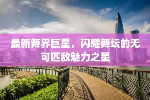 最新舞界巨星，閃耀舞壇的無(wú)可匹敵魅力之星