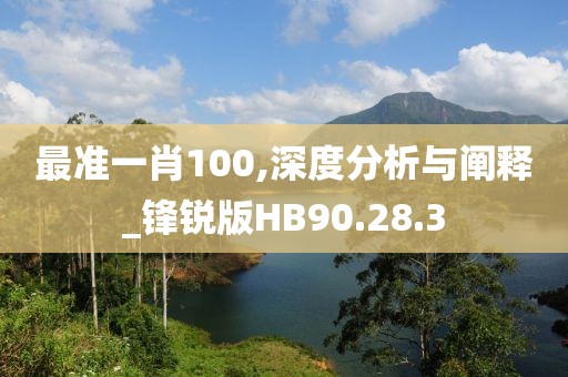 最準一肖100,深度分析與闡釋_鋒銳版HB90.28.3