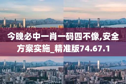 今晚必中一肖一碼四不像,安全方案實施_精準版74.67.1