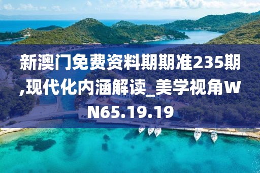 新澳門免費資料期期準(zhǔn)235期,現(xiàn)代化內(nèi)涵解讀_美學(xué)視角WN65.19.19