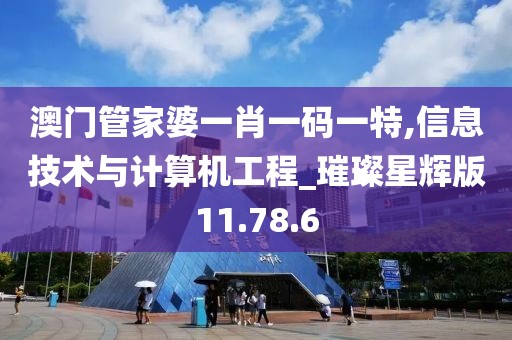 澳門管家婆一肖一碼一特,信息技術與計算機工程_璀璨星輝版11.78.6
