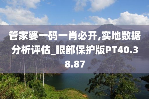 管家婆一碼一肖必開,實(shí)地?cái)?shù)據(jù)分析評(píng)估_眼部保護(hù)版PT40.38.87