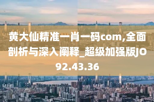 黃大仙精準(zhǔn)一肖一碼com,全面剖析與深入闡釋_超級(jí)加強(qiáng)版JO92.43.36