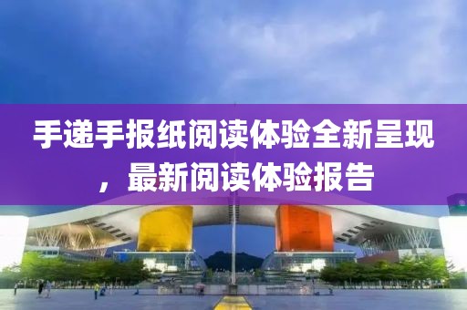 手遞手報紙閱讀體驗全新呈現(xiàn)，最新閱讀體驗報告