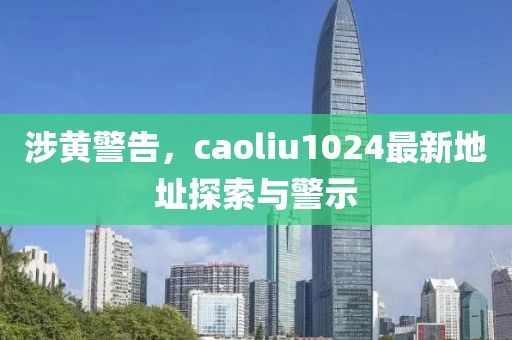涉黃警告，caoliu1024最新地址探索與警示