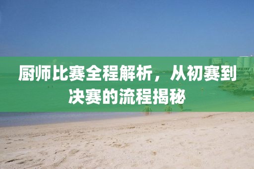 廚師比賽全程解析，從初賽到?jīng)Q賽的流程揭秘