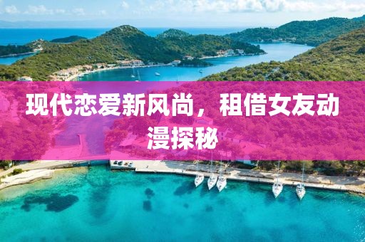 現(xiàn)代戀愛(ài)新風(fēng)尚，租借女友動(dòng)漫探秘