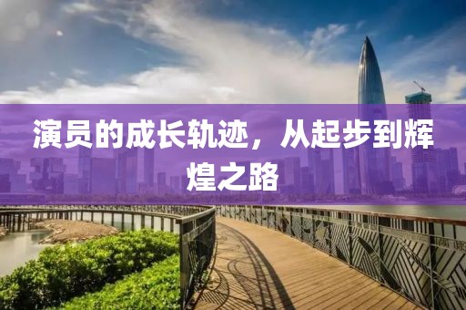 演員的成長軌跡，從起步到輝煌之路
