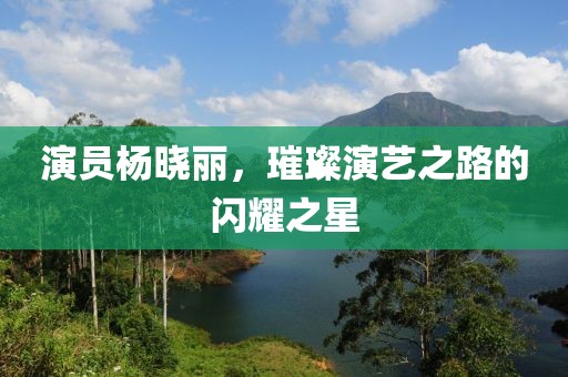 演員楊曉麗，璀璨演藝之路的閃耀之星