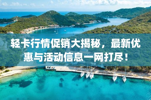 輕卡行情促銷大揭秘，最新優(yōu)惠與活動(dòng)信息一網(wǎng)打盡！