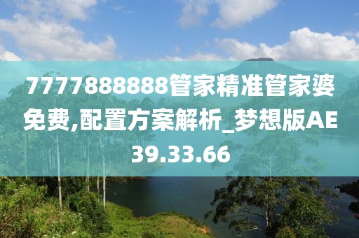 7777888888管家精準管家婆免費,配置方案解析_夢想版AE39.33.66
