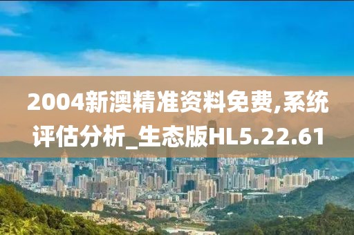 2004新澳精準(zhǔn)資料免費(fèi),系統(tǒng)評估分析_生態(tài)版HL5.22.61