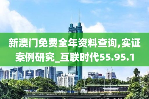 新澳門免費(fèi)全年資料查詢,實(shí)證案例研究_互聯(lián)時(shí)代55.95.1
