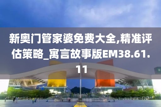 新奧門管家婆免費大全,精準(zhǔn)評估策略_寓言故事版EM38.61.11