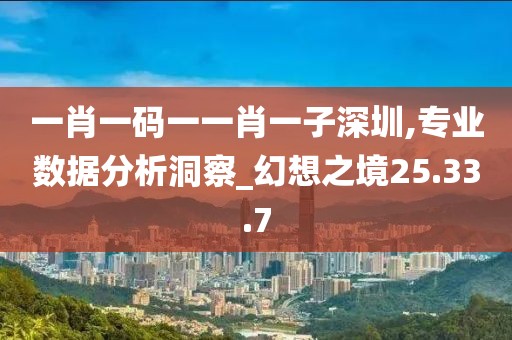 一肖一碼一一肖一子深圳,專業(yè)數(shù)據(jù)分析洞察_幻想之境25.33.7