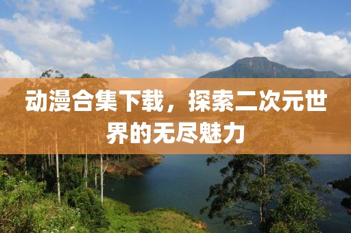 動(dòng)漫合集下載，探索二次元世界的無盡魅力