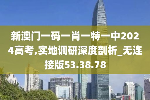 新澳門一碼一肖一特一中2024高考,實(shí)地調(diào)研深度剖析_無連接版53.38.78