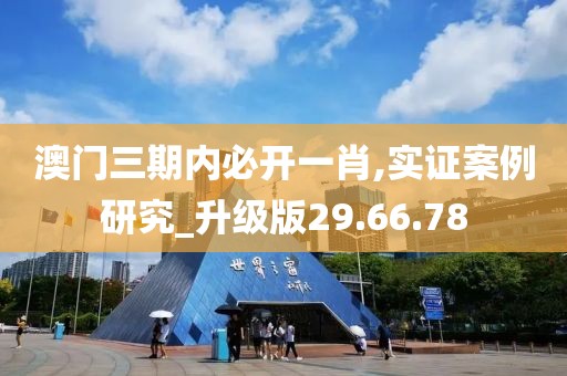 澳門三期內(nèi)必開(kāi)一肖,實(shí)證案例研究_升級(jí)版29.66.78
