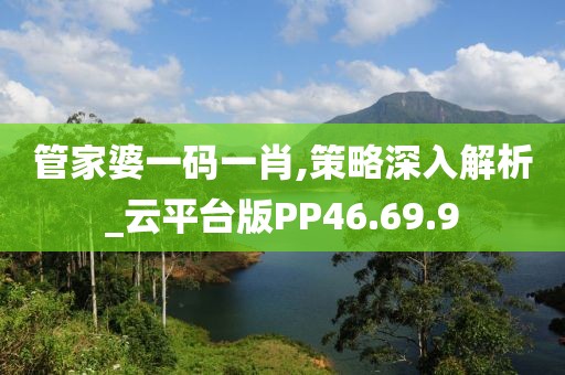 管家婆一碼一肖,策略深入解析_云平臺(tái)版PP46.69.9