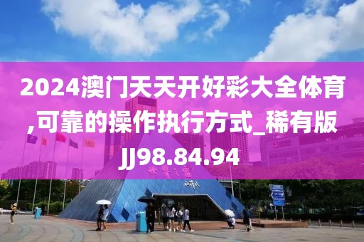 2024澳門天天開好彩大全體育,可靠的操作執(zhí)行方式_稀有版JJ98.84.94
