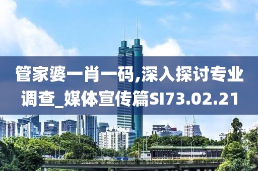 管家婆一肖一碼,深入探討專業(yè)調(diào)查_媒體宣傳篇SI73.02.21