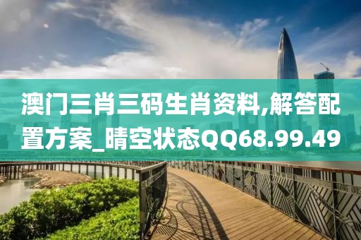 澳門三肖三碼生肖資料,解答配置方案_晴空狀態(tài)QQ68.99.49