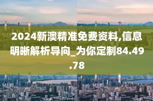 2024新澳精準(zhǔn)免費(fèi)資料,信息明晰解析導(dǎo)向_為你定制84.49.78
