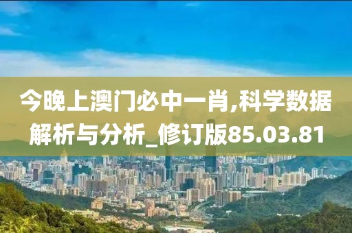 今晚上澳門必中一肖,科學(xué)數(shù)據(jù)解析與分析_修訂版85.03.81