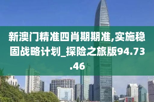 新澳門精準(zhǔn)四肖期期準(zhǔn),實施穩(wěn)固戰(zhàn)略計劃_探險之旅版94.73.46
