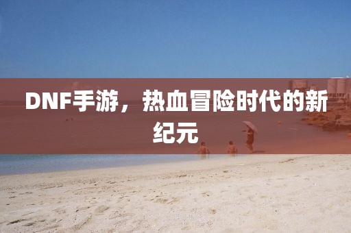 DNF手游，熱血冒險(xiǎn)時(shí)代的新紀(jì)元